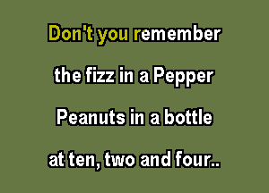 Don't you remember

the fizz in a Pepper

Peanuts in a bottle

at ten, two and four..