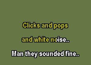 Clicks and pops

and white noise..

Man they sounded fine..