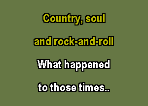 Country, soul

and rock-and-roll

What happened

to those times..