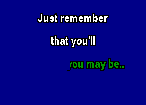 Just remember

that you'll