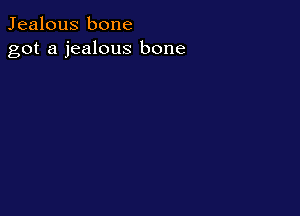 Jealous bone
got a jealous bone