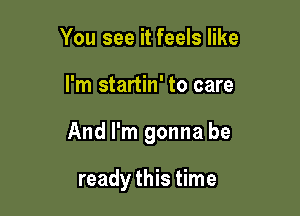 You see it feels like

I'm startin' to care

And I'm gonna be

ready this time