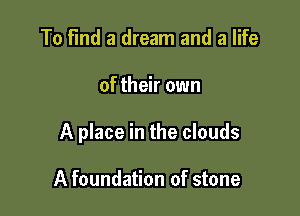To Find a dream and a life

of their own

A place in the clouds

A foundation of stone