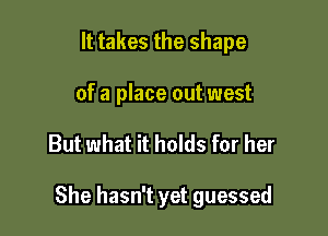 It takes the shape
of a place out west

But what it holds for her

She hasn't yet guessed