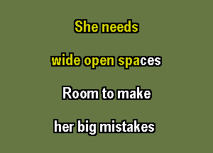 She needs

wide open spaces

Room to make

her big mistakes