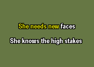 She needs new faces

She knows the high stakes
