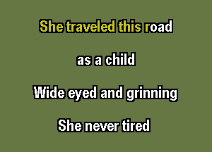 She traveled this road

as a child

Wide eyed and grinning

She never tired