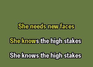 She needs new faces

She knows the high stakes

She knows the high stakes