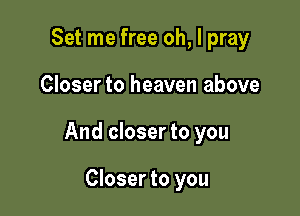 Set me free oh, I pray

Closer to heaven above

And closer to you

Closer to you