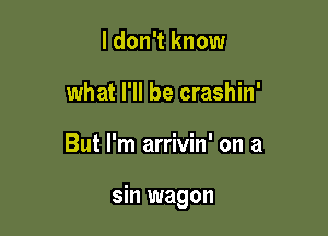 I don't know
what I'll be crashin'

But I'm arrivin' on a

sin wagon