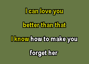 I can love you

better than that

lknow how to make you

forget her