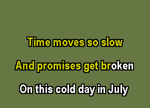 Time moves so slow

And promises get broken

On this cold day in July