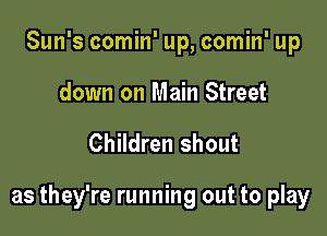 Sun's comin' up, comin' up
down on Main Street

Children shout

as they're running out to play