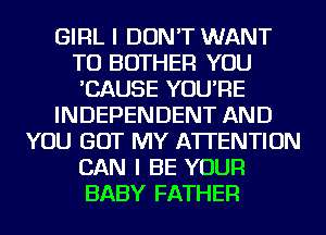 GIRL I DON'T WANT
TO BOTHER YOU
'CAUSE YOU'RE
INDEPENDENT AND
YOU GOT MY ATTENTION
CAN I BE YOUR
BABY FATHER