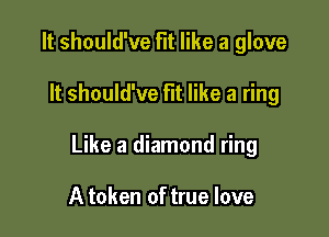 It should've fit like a glove

It should've fit like a ring

Like a diamond ring

A token of true love
