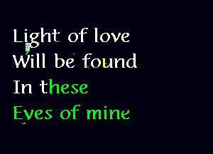 Light of love
Will be found

In these
Eyes of mine