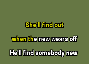 She'll find out

when the new wears off

He'll find somebody new