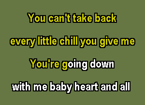 You can't take back

every little chill you give me

You're going down

with me baby heart and all