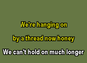 We're hanging on

by a thread now honey

We can't hold on much longer