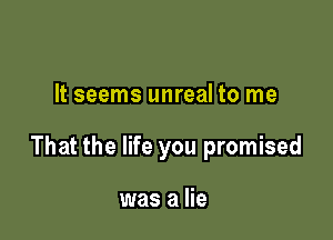 It seems unreal to me

That the life you promised

was a lie