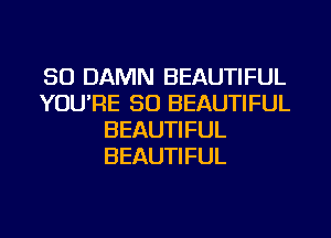 SO DAMN BEAUTIFUL
YOU'RE SO BEAUTIFUL
BEAUTIFUL
BEAUTIFUL