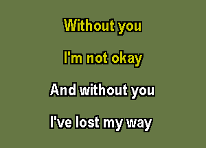 Without you

I'm not okay

And without you

I've lost my way