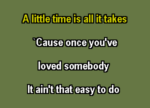 A little time is all it takes
Cause once you've

loved somebody

It ain't that easy to do
