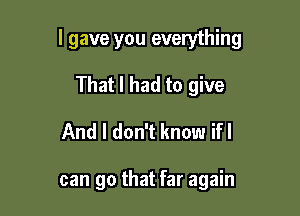 I gave you everything

That I had to give
And I don't know ifl

can go that far again