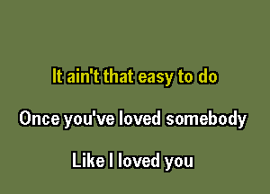 It ain't that easy to do

Once you've loved somebody

Like I loved you