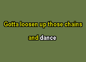 Gotta loosen up those chains

and dance