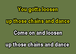 You gotta loosen
up those chains and dance

Come on and loosen

up those chains and dance