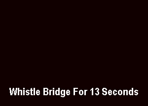 Whistle Bridge For 13 Seconds