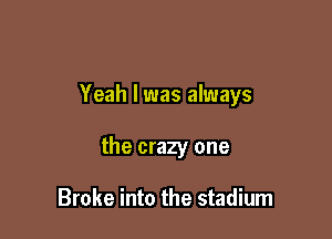 Yeah I was always

the crazy one

Broke into the stadium