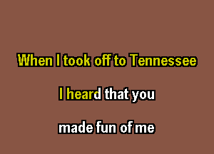 When I took off to Tennessee

I heard that you

made fun of me