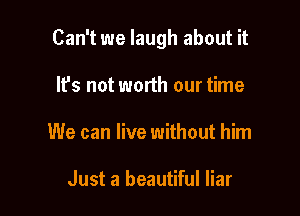 Can't we laugh about it

It's not worth our time
We can live without him

Just a beautiful liar