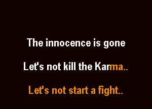 The innocence is gone

Lefs not kill the Karma.

Lefs not start a fight.