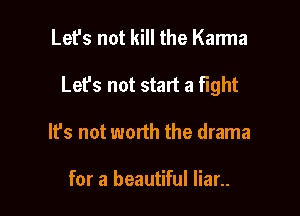 Let's not kill the Karma

Let's not start a fight

It's not worth the drama

for a beautiful Iiar..