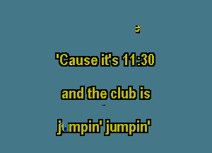 II
I

'Cause it's 11 230

and the club is

ju Impin' jumpin'