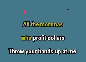 All the mommas

who profit dollars

Throw your hands up at me