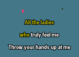 All the ladies

who truly feel me

Throw your hands up at me