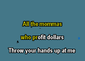 All the mommas

who profit dollars

Throw your hands up at me
