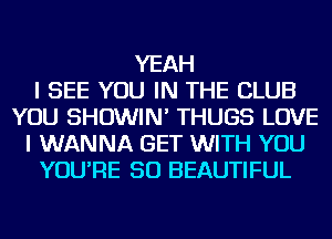 YEAH
I SEE YOU IN THE CLUB
YOU SHOWIN' THUGS LOVE
I WANNA GET WITH YOU
YOU'RE SO BEAUTIFUL