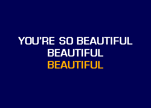 YOU'RE SO BEAUTIFUL
BEAUTIFUL

BEAUTIFUL