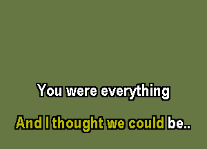 You were everything

And I thought we could be..