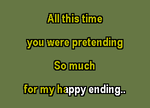 All this time

you were pretending

So much

for my happy ending..