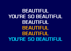 BEAUTIFUL
YOU'RE SO BEAUTIFUL
BEAUTIFUL
BEAUTIFUL
BEAUTIFUL
YOU'RE SO BEAUTIFUL