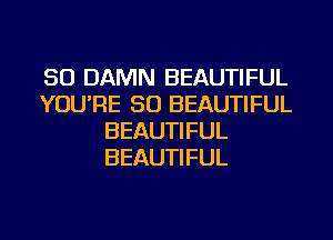 SO DAMN BEAUTIFUL
YOU'RE SO BEAUTIFUL
BEAUTIFUL
BEAUTIFUL