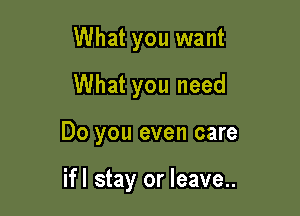 What you want
What you need

Do you even care

ifl stay or leave..