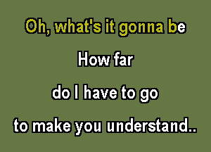 0h, what's it gonna be

How far

do I have to go

to make you understand..