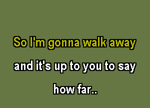 So I'm gonna walk away

and it's up to you to say

how far..
